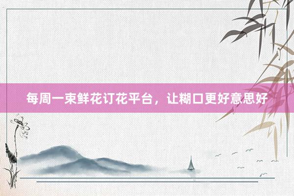 每周一束鲜花订花平台，让糊口更好意思好