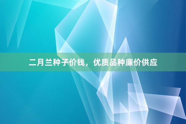 二月兰种子价钱，优质品种廉价供应