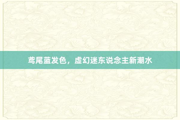 鸢尾蓝发色，虚幻迷东说念主新潮水
