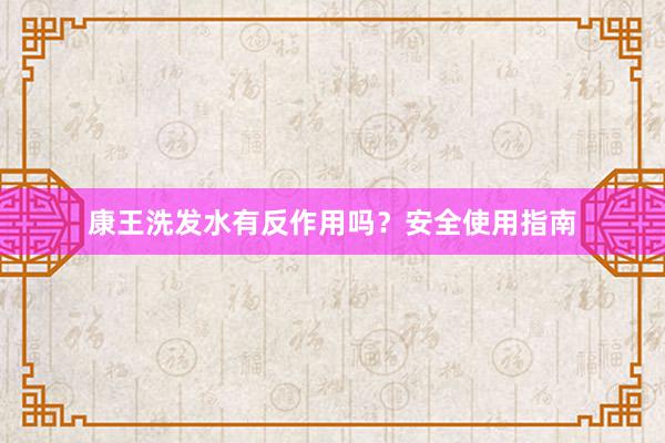 康王洗发水有反作用吗？安全使用指南