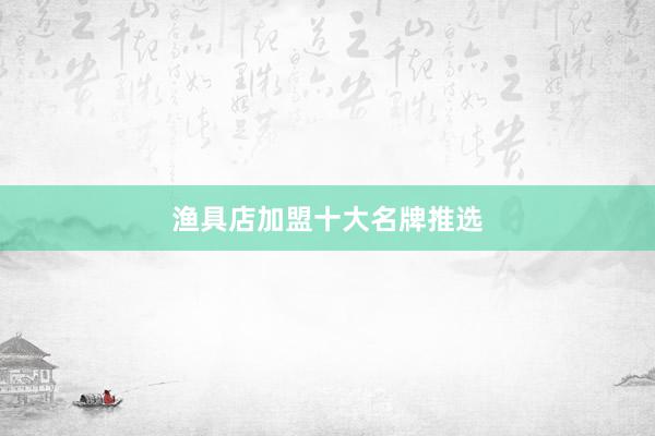 渔具店加盟十大名牌推选