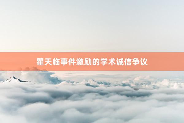 瞿天临事件激励的学术诚信争议