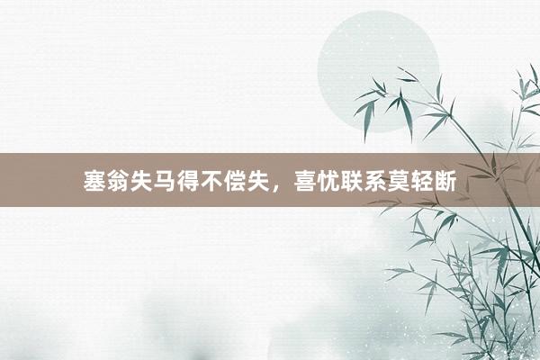 塞翁失马得不偿失，喜忧联系莫轻断