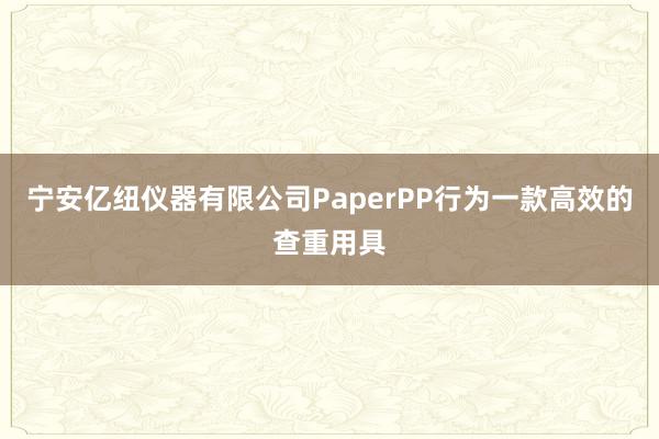 宁安亿纽仪器有限公司PaperPP行为一款高效的查重用具