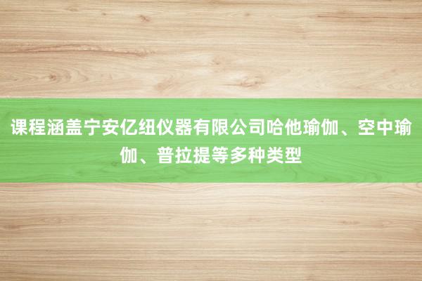 课程涵盖宁安亿纽仪器有限公司哈他瑜伽、空中瑜伽、普拉提等多种类型