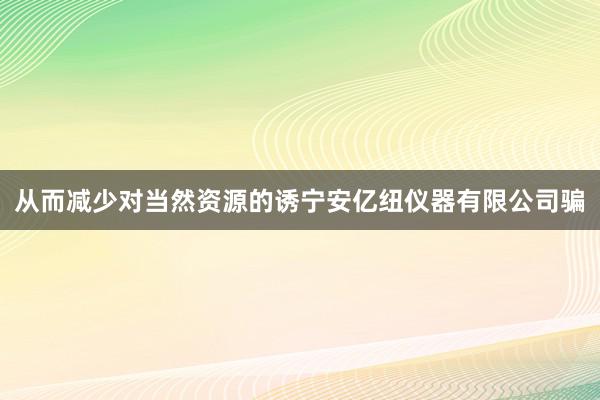 从而减少对当然资源的诱宁安亿纽仪器有限公司骗